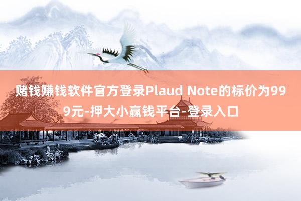 赌钱赚钱软件官方登录Plaud Note的标价为999元-押大小赢钱平台-登录入口