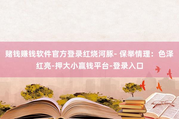 赌钱赚钱软件官方登录红烧河豚- 保举情理:色泽红亮-押大小赢钱平台-登录入口