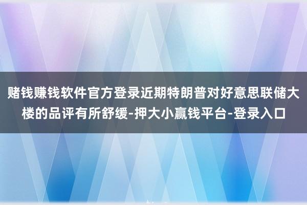 赌钱赚钱软件官方登录近期特朗普对好意思联储大楼的品评有所舒缓-押大小赢钱平台-登录入口