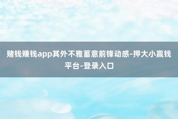 赌钱赚钱app其外不雅蓄意前锋动感-押大小赢钱平台-登录入口