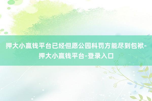 押大小赢钱平台已经但愿公园科罚方能尽到包袱-押大小赢钱平台-登录入口