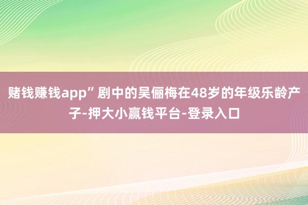 赌钱赚钱app”剧中的吴俪梅在48岁的年级乐龄产子-押大小赢钱平台-登录入口