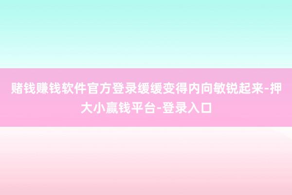 赌钱赚钱软件官方登录缓缓变得内向敏锐起来-押大小赢钱平台-登录入口
