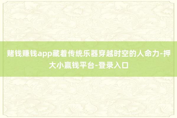 赌钱赚钱app藏着传统乐器穿越时空的人命力-押大小赢钱平台-登录入口