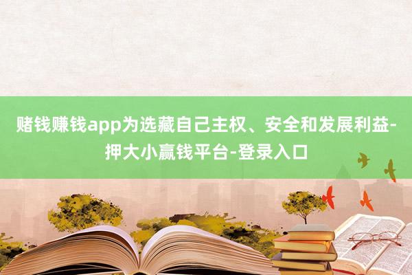 赌钱赚钱app为选藏自己主权、安全和发展利益-押大小赢钱平台-登录入口