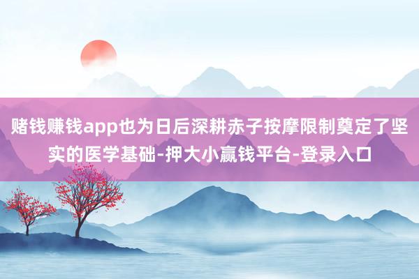 赌钱赚钱app也为日后深耕赤子按摩限制奠定了坚实的医学基础-押大小赢钱平台-登录入口