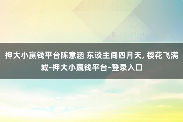 押大小赢钱平台陈意涵 东谈主间四月天, 樱花飞满城-押大小赢钱平台-登录入口