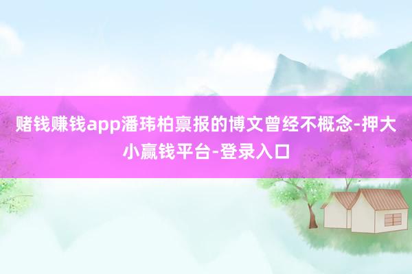 赌钱赚钱app潘玮柏禀报的博文曾经不概念-押大小赢钱平台-登录入口