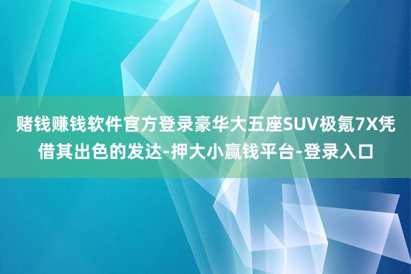 赌钱赚钱软件官方登录豪华大五座SUV极氪7X凭借其出色的发达-押大小赢钱平台-登录入口