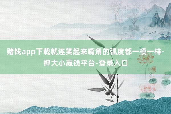 赌钱app下载就连笑起来嘴角的弧度都一模一样-押大小赢钱平台-登录入口