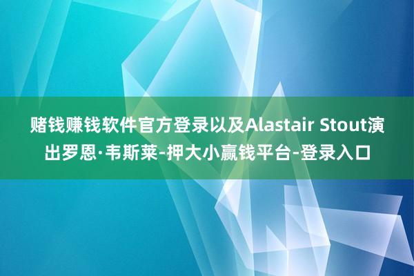 赌钱赚钱软件官方登录以及Alastair Stout演出罗恩·韦斯莱-押大小赢钱平台-登录入口