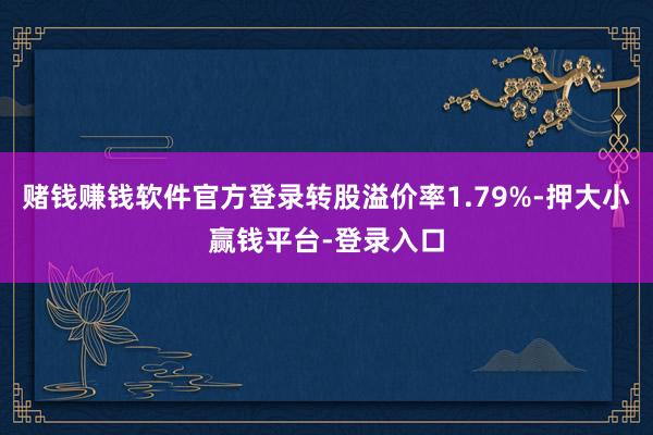 赌钱赚钱软件官方登录转股溢价率1.79%-押大小赢钱平台-登录入口