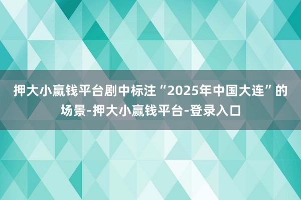 押大小赢钱平台剧中标注“2025年中国大连”的场景-押大小赢钱平台-登录入口