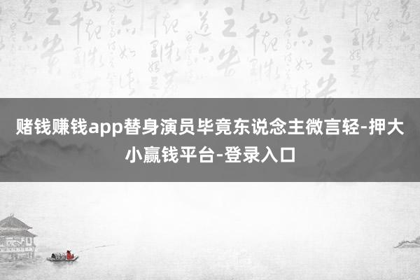 赌钱赚钱app替身演员毕竟东说念主微言轻-押大小赢钱平台-登录入口