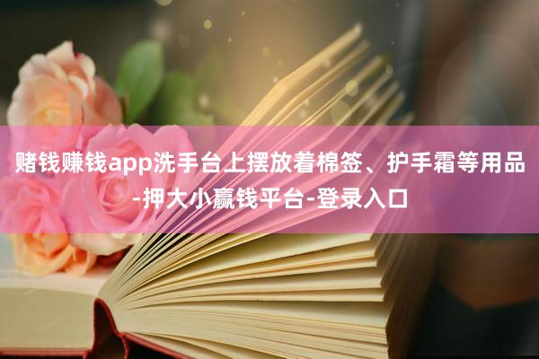 赌钱赚钱app洗手台上摆放着棉签、护手霜等用品-押大小赢钱平台-登录入口