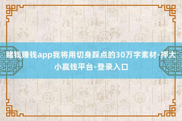 赌钱赚钱app我将用切身踩点的30万字素材-押大小赢钱平台-登录入口