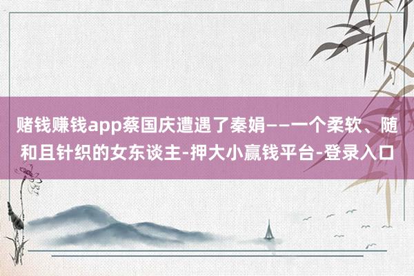 赌钱赚钱app蔡国庆遭遇了秦娟——一个柔软、随和且针织的女东谈主-押大小赢钱平台-登录入口