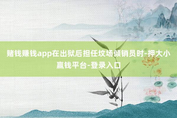 赌钱赚钱app在出狱后担任坟场倾销员时-押大小赢钱平台-登录入口