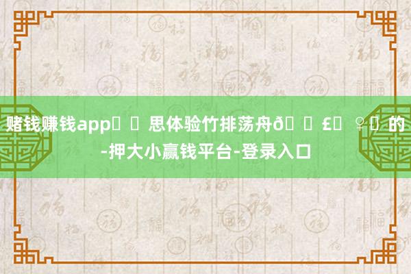 赌钱赚钱app✔️思体验竹排荡舟🚣‍♀️的-押大小赢钱平台-登录入口