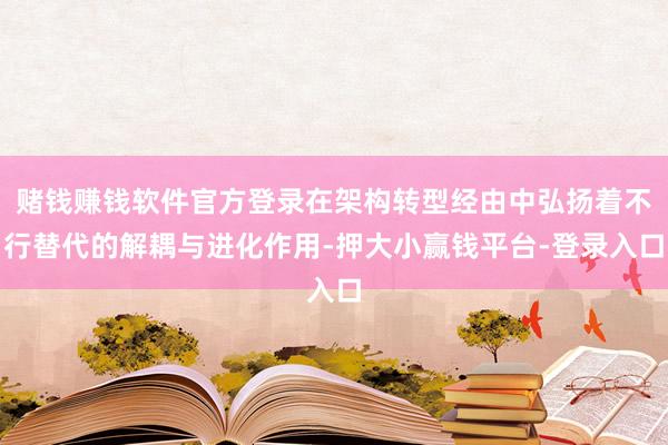 赌钱赚钱软件官方登录在架构转型经由中弘扬着不行替代的解耦与进化作用-押大小赢钱平台-登录入口