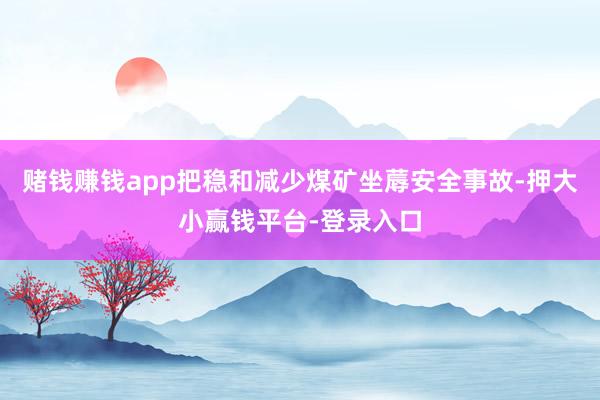 赌钱赚钱app把稳和减少煤矿坐蓐安全事故-押大小赢钱平台-登录入口