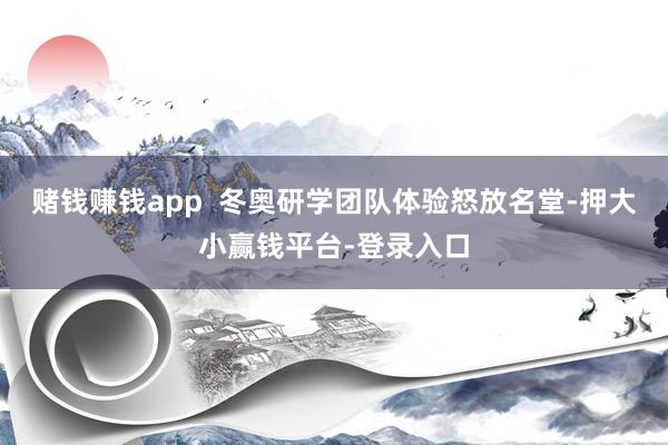 赌钱赚钱app  冬奥研学团队体验怒放名堂-押大小赢钱平台-登录入口
