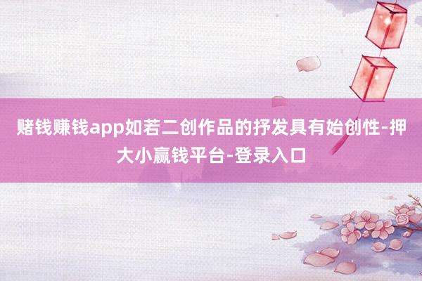 赌钱赚钱app如若二创作品的抒发具有始创性-押大小赢钱平台-登录入口