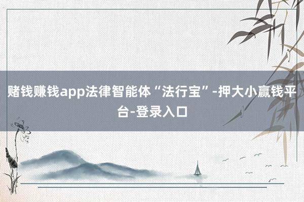 赌钱赚钱app法律智能体“法行宝”-押大小赢钱平台-登录入口