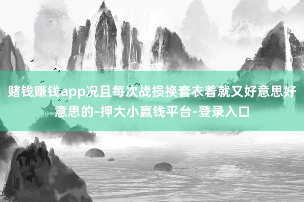 赌钱赚钱app况且每次战损换套衣着就又好意思好意思的-押大小赢钱平台-登录入口