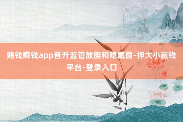 赌钱赚钱app晋升监管放胆和隐藏面-押大小赢钱平台-登录入口