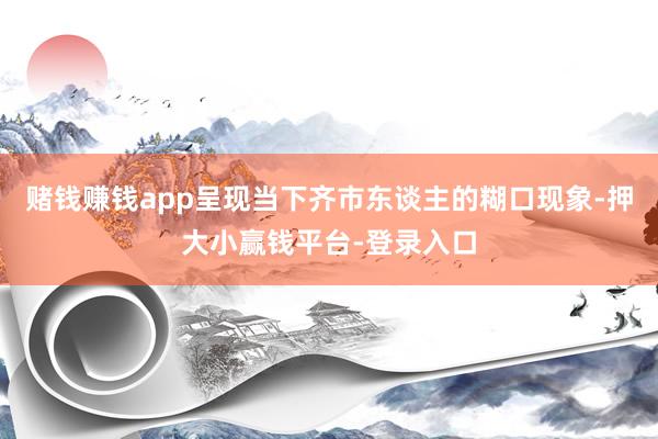 赌钱赚钱app呈现当下齐市东谈主的糊口现象-押大小赢钱平台-登录入口