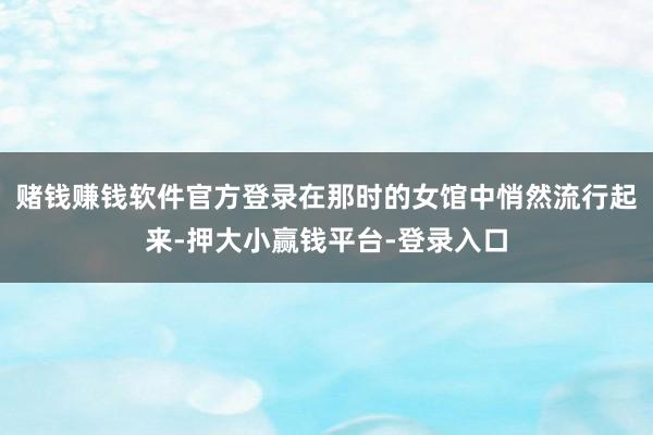 赌钱赚钱软件官方登录在那时的女馆中悄然流行起来-押大小赢钱平台-登录入口