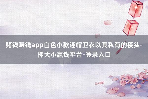 赌钱赚钱app白色小款连帽卫衣以其私有的接头-押大小赢钱平台-登录入口