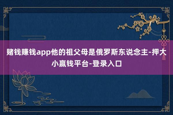 赌钱赚钱app他的祖父母是俄罗斯东说念主-押大小赢钱平台-登录入口