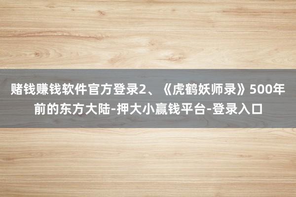 赌钱赚钱软件官方登录2、《虎鹤妖师录》500年前的东方大陆-押大小赢钱平台-登录入口
