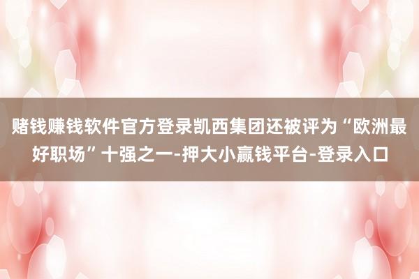 赌钱赚钱软件官方登录凯西集团还被评为“欧洲最好职场”十强之一-押大小赢钱平台-登录入口