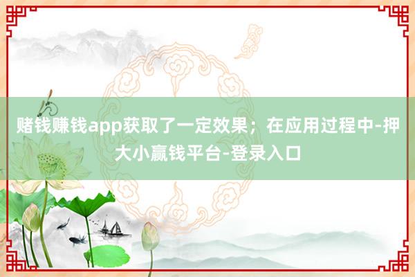 赌钱赚钱app获取了一定效果;在应用过程中-押大小赢钱平台-登录入口