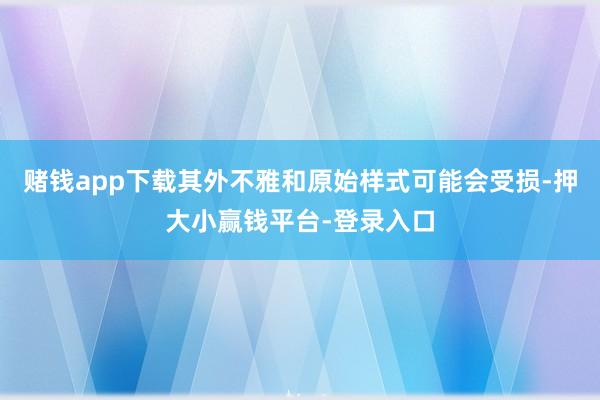 赌钱app下载其外不雅和原始样式可能会受损-押大小赢钱平台-登录入口