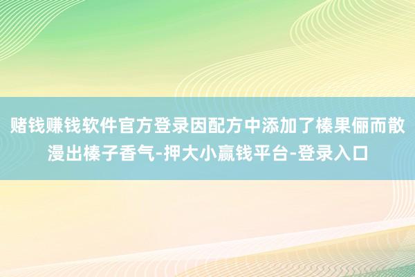 赌钱赚钱软件官方登录因配方中添加了榛果俪而散漫出榛子香气-押大小赢钱平台-登录入口