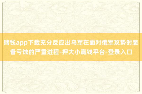 赌钱app下载充分反应出乌军在面对俄军攻势时装备亏蚀的严重进程-押大小赢钱平台-登录入口