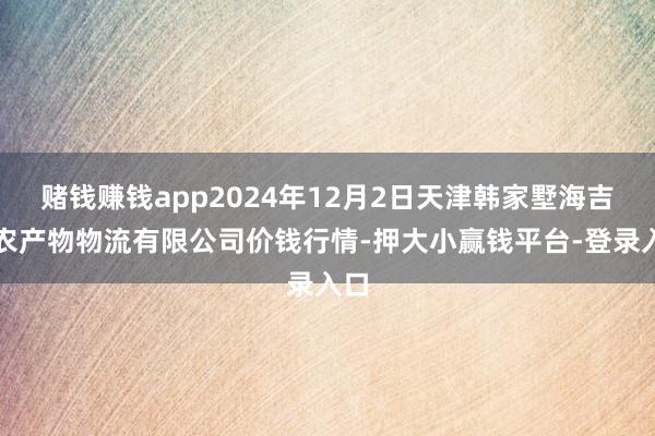 赌钱赚钱app2024年12月2日天津韩家墅海吉星农产物物流有限公司价钱行情-押大小赢钱平台-登录入口