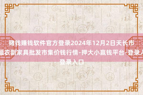 赌钱赚钱软件官方登录2024年12月2日天长市永福农副家具批发市集价钱行情-押大小赢钱平台-登录入口