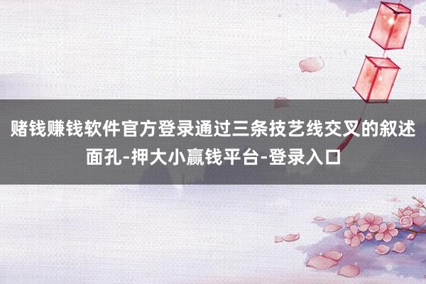 赌钱赚钱软件官方登录通过三条技艺线交叉的叙述面孔-押大小赢钱平台-登录入口