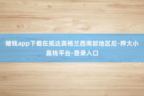 赌钱app下载在抵达英格兰西南部地区后-押大小赢钱平台-登录入口