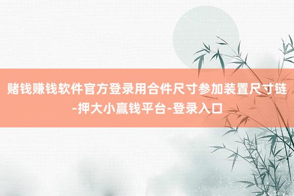 赌钱赚钱软件官方登录用合件尺寸参加装置尺寸链-押大小赢钱平台-登录入口