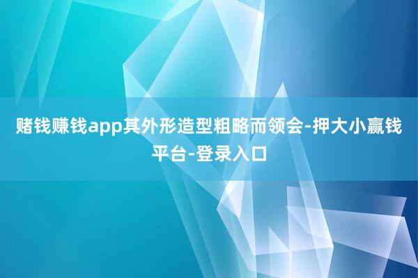 赌钱赚钱app其外形造型粗略而领会-押大小赢钱平台-登录入口