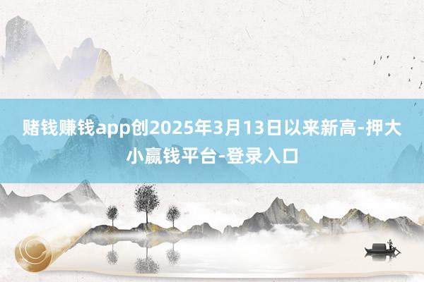 赌钱赚钱app创2025年3月13日以来新高-押大小赢钱平台-登录入口