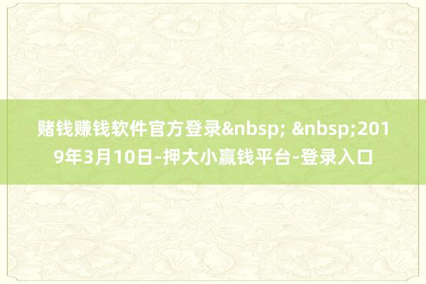 赌钱赚钱软件官方登录&nbsp; &nbsp;　　2019年3月10日-押大小赢钱平台-登录入口