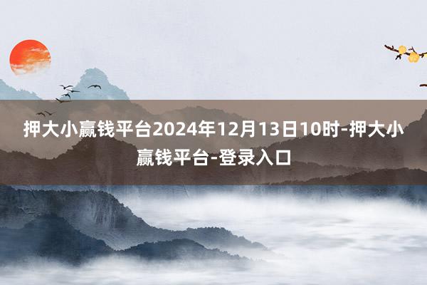 押大小赢钱平台2024年12月13日10时-押大小赢钱平台-登录入口