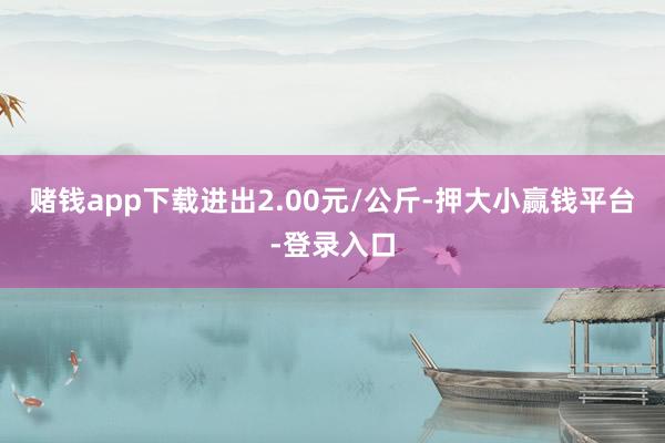 赌钱app下载进出2.00元/公斤-押大小赢钱平台-登录入口